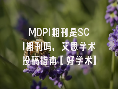 MDPI期刊是SCI期刊吗，艾思学术投稿指南【好学术】
