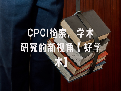 CPCI检索，学术研究的新视角【好学术】