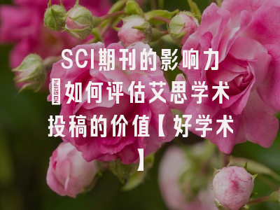SCI期刊的影响力：如何评估艾思学术投稿的价值【好学术】