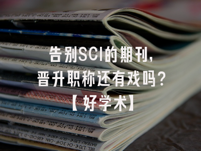 告别SCI的期刊，晋升职称还有戏吗？【好学术】