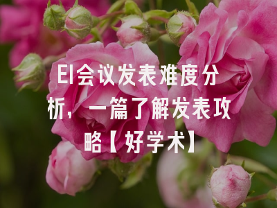 EI会议发表难度分析，一篇了解发表攻略【好学术】