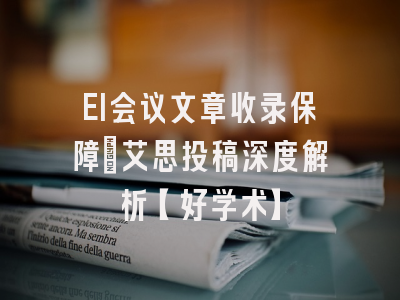 EI会议文章收录保障：艾思投稿深度解析【好学术】