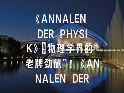 《ANNALEN DER PHYSIK》：物理学界的“老牌劲旅”！《ANNALEN DER PHYSIK》投稿经验深度剖析