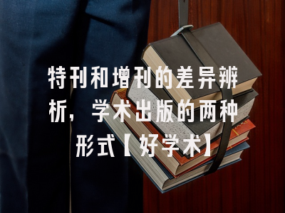特刊和增刊的差异辨析，学术出版的两种形式【好学术】