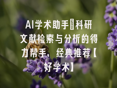 AI学术助手：科研文献检索与分析的得力帮手，经典推荐【好学术】