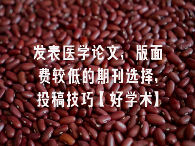 发表医学论文，版面费较低的期刊选择，投稿技巧【好学术】