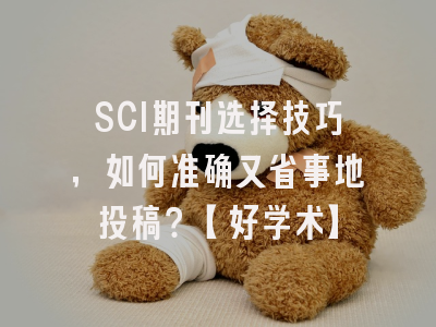 SCI期刊选择技巧，如何准确又省事地投稿？【好学术】