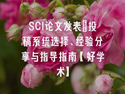 SCI论文发表：投稿系统选择、经验分享与指导指南【好学术】