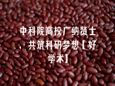 中科院高校广纳贤士，共筑科研梦想【好学术】