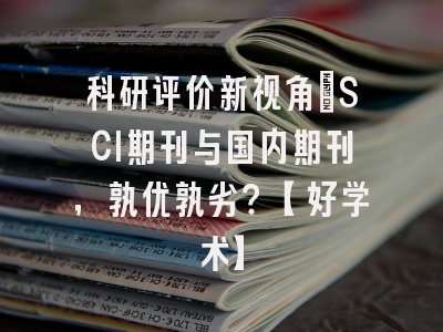科研评价新视角：SCI期刊与国内期刊，孰优孰劣？【好学术】