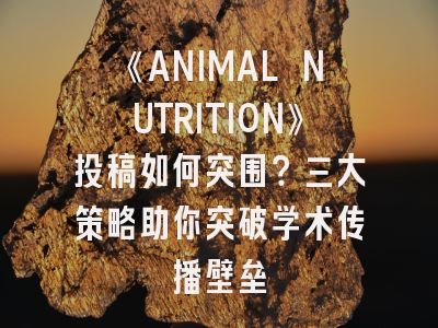 《ANIMAL NUTRITION》投稿如何突围？三大策略助你突破学术传播壁垒