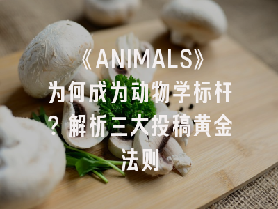 《ANIMALS》为何成为动物学标杆？解析三大投稿黄金法则