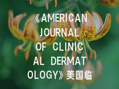 《AMERICAN JOURNAL OF CLINICAL DERMATOLOGY》美国临床皮肤病学权威期刊！