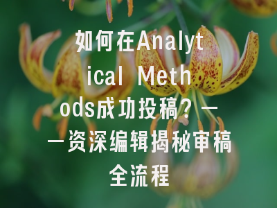 如何在Analytical Methods成功投稿？——资深编辑揭秘审稿全流程