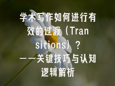 学术写作如何进行有效的过渡（Transitions）？——关键技巧与认知逻辑解析