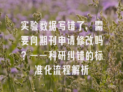 实验数据写错了，需要向期刊申请修改吗？——科研纠错的标准化流程解析