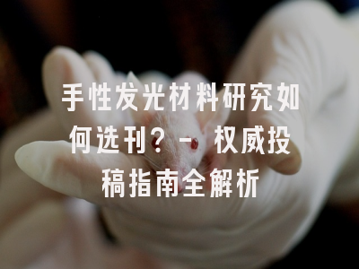 手性发光材料研究如何选刊？- 权威投稿指南全解析