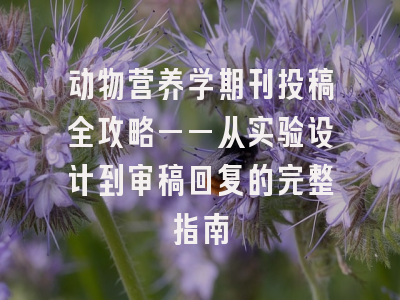 动物营养学期刊投稿全攻略——从实验设计到审稿回复的完整指南
