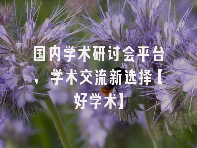 国内学术研讨会平台，学术交流新选择【好学术】