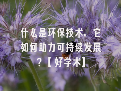 什么是环保技术,它如何助力可持续发展？【好学术】
