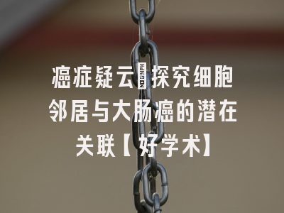 癌症疑云：探究细胞邻居与大肠癌的潜在关联【好学术】