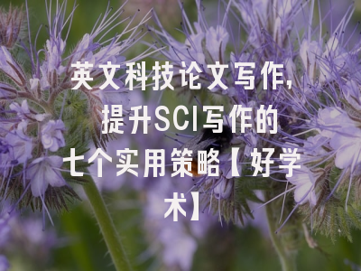 英文科技论文写作, 提升SCI写作的七个实用策略【好学术】