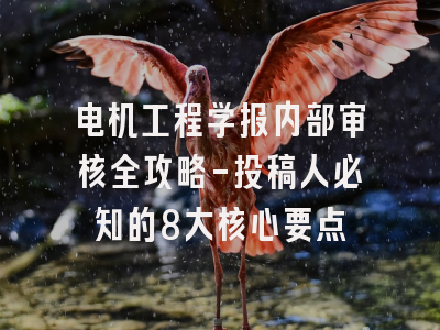 电机工程学报内部审核全攻略-投稿人必知的8大核心要点