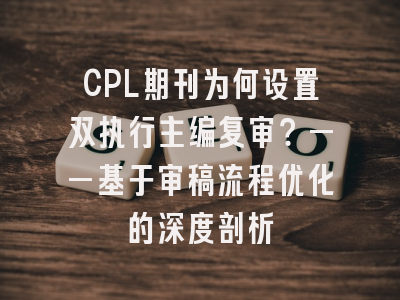 CPL期刊为何设置双执行主编复审？——基于审稿流程优化的深度剖析