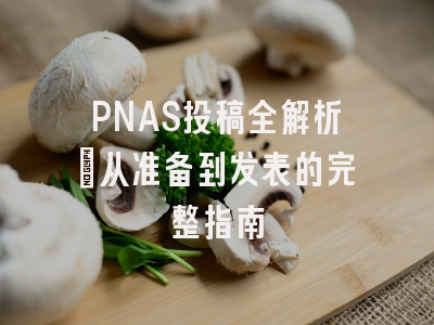 PNAS投稿全解析_从准备到发表的完整指南