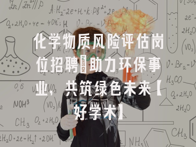 化学物质风险评估岗位招聘：助力环保事业，共筑绿色未来【好学术】