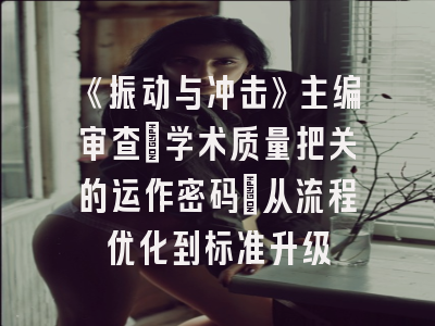 《振动与冲击》主编审查：学术质量把关的运作密码｜从流程优化到标准升级