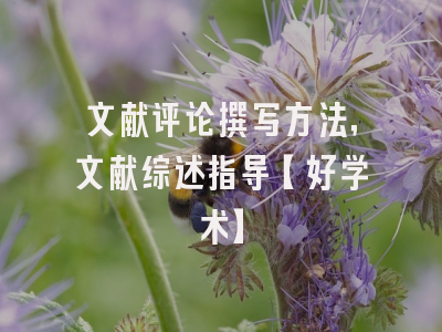 文献评论撰写方法，文献综述指导【好学术】