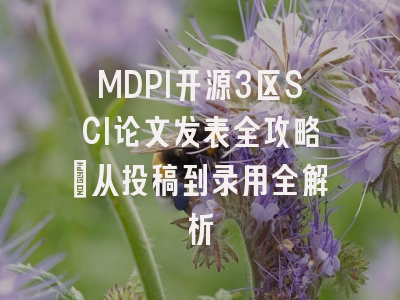 MDPI开源3区SCI论文发表全攻略：从投稿到录用全解析