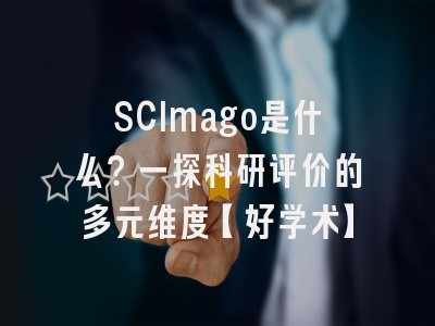 SCImago是什么？一探科研评价的多元维度【好学术】