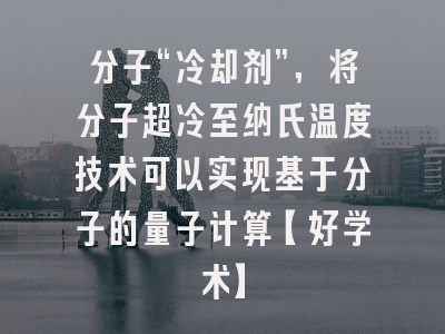 分子“冷却剂”，将分子超冷至纳氏温度技术可以实现基于分子的量子计算【好学术】