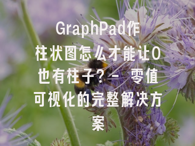 GraphPad作柱状图怎么才能让0也有柱子？- 零值可视化的完整解决方案