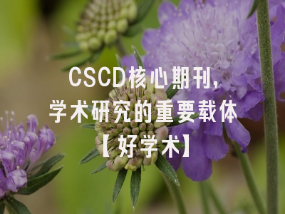 CSCD核心期刊，学术研究的重要载体【好学术】