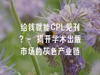 给钱就能CPL见刊？- 揭开学术出版市场的灰色产业链