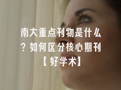 南大重点刊物是什么？如何区分核心期刊【好学术】