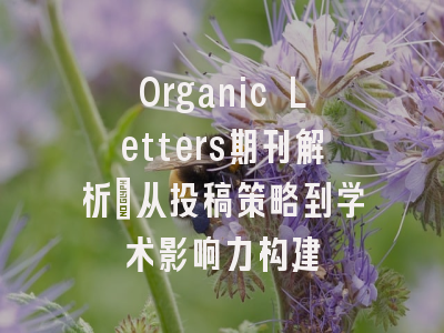 Organic Letters期刊解析_从投稿策略到学术影响力构建