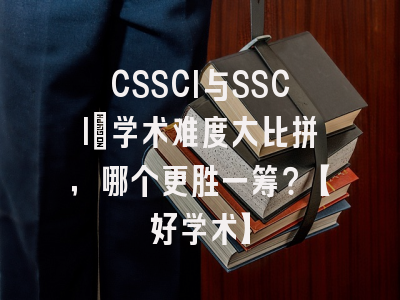 CSSCI与SSCI：学术难度大比拼，哪个更胜一筹？【好学术】