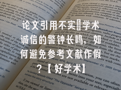 论文引用不实：学术诚信的警钟长鸣，如何避免参考文献作假？【好学术】