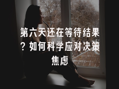 第六天还在等待结果？如何科学应对决策焦虑