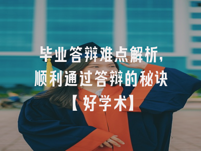 毕业答辩难点解析，顺利通过答辩的秘诀【好学术】