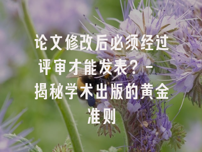论文修改后必须经过评审才能发表？- 揭秘学术出版的黄金准则