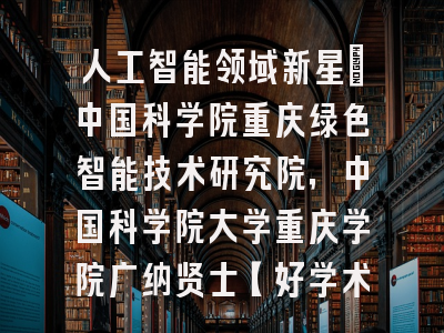 人工智能领域新星：中国科学院重庆绿色智能技术研究院，中国科学院大学重庆学院广纳贤士【好学术】