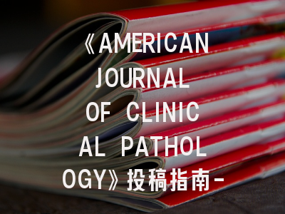 《AMERICAN JOURNAL OF CLINICAL PATHOLOGY》投稿指南-揭秘核心期刊成功秘诀！