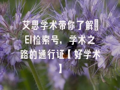艾思学术带你了解：EI检索号，学术之路的通行证【好学术】