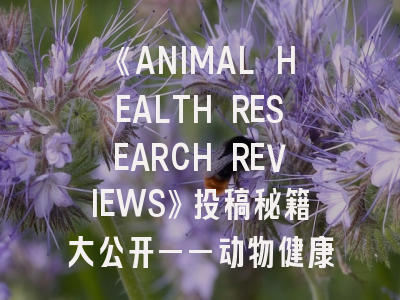 《ANIMAL HEALTH RESEARCH REVIEWS》投稿秘籍大公开——动物健康研究的“智慧锦囊”