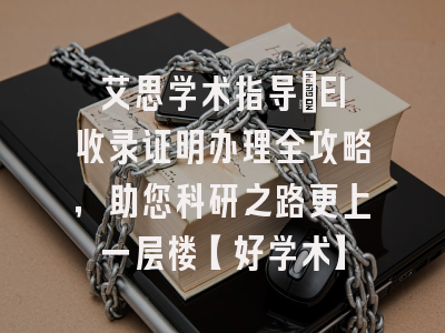 艾思学术指导：EI收录证明办理全攻略，助您科研之路更上一层楼【好学术】